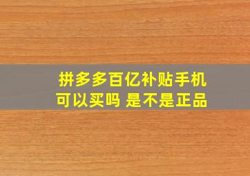 拼多多百亿补贴手机可以买吗 是不是正品